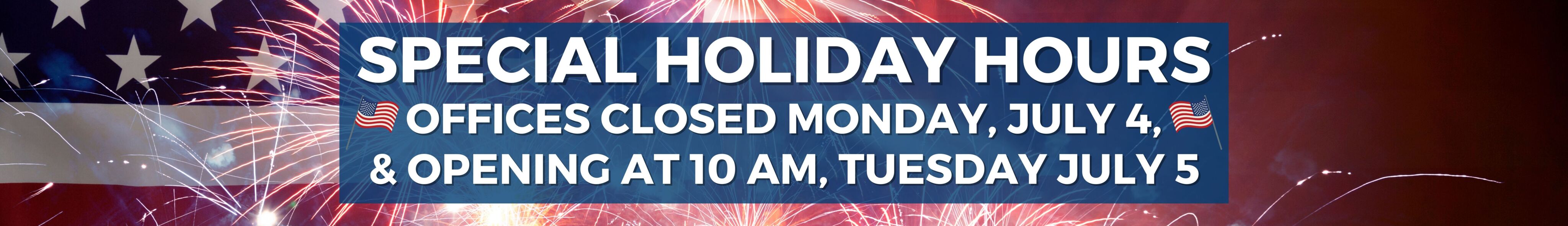 Special Holiday Hours - Offices Closed Monday, July 4, & Opening at 10 AM Tuesday, July 5