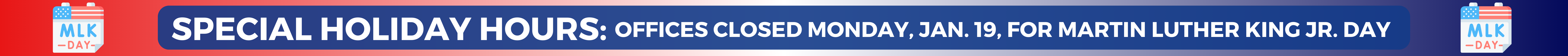 SPECIAL HOLIDAY HOURS: Offices closed Monday, Jan. 19, for Martin Luther King Jr. Day