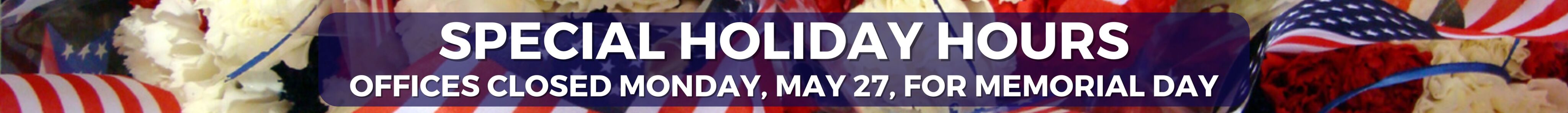 Special Holiday Hours - Offices closed Monday, May 27, for Memorial Day