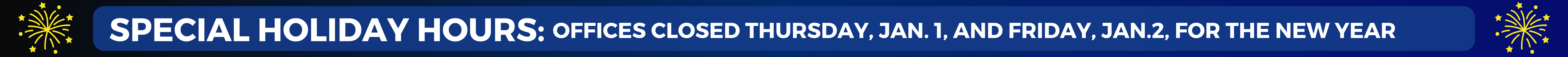 SPECIAL HOLIDAY HOURS: Offices closed Thursday, Jan. 1, and Friday, Jan.2, for the new year.