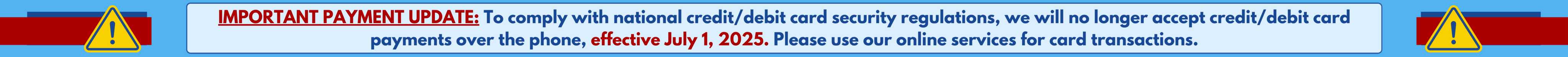 IMPORTANT PAYMENT UPDATE: To comply with national credit/debit card security regulations, we will no longer accept credit/debit card payments over the phone, effective July 1, 2025. Please use our online services for card transactions.