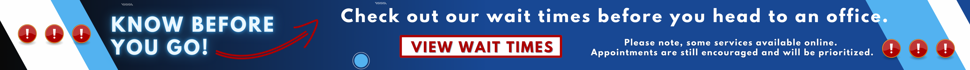 know before you go! check out our wait times before you head to an office. Please note, some services available online. appointments are still encouraged and will be prioritized.