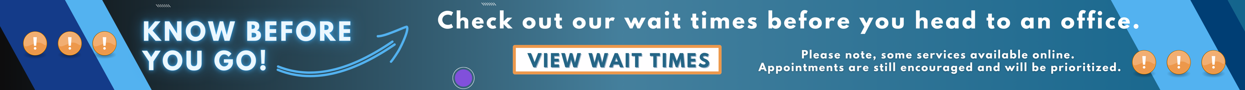 know before you go! check out our wait times before you head to an office. Please note, some services available online. appointments are still encouraged and will be prioritized.