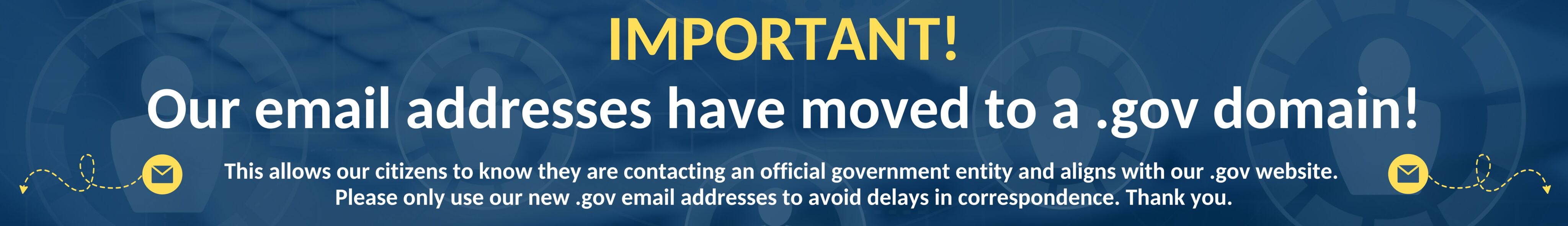Important! Our email addresses have moved to a .gov domain! This allows our citizens to know they are contacting an official government entity and aligns with our .gov website. Please only use our new .gov email addresses to avoid delays in correspondence. Thank you.