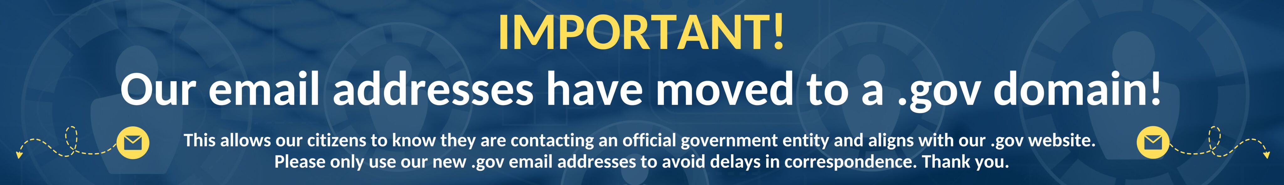 Important! Our email addresses have moved to a .gov domain! This allows our citizens to know they are contacting an official government entity and aligns with our .gov website.  Please only use our new .gov email addresses to avoid delays in correspondence. Thank you.